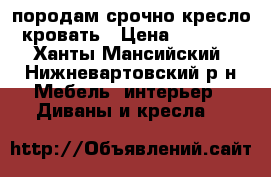 породам срочно кресло-кровать › Цена ­ 5 000 - Ханты-Мансийский, Нижневартовский р-н Мебель, интерьер » Диваны и кресла   